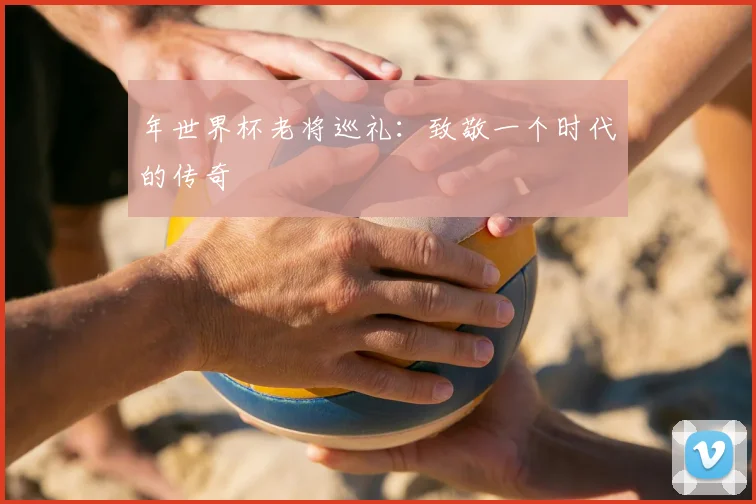 年世界杯老将巡礼：致敬一个时代的传奇