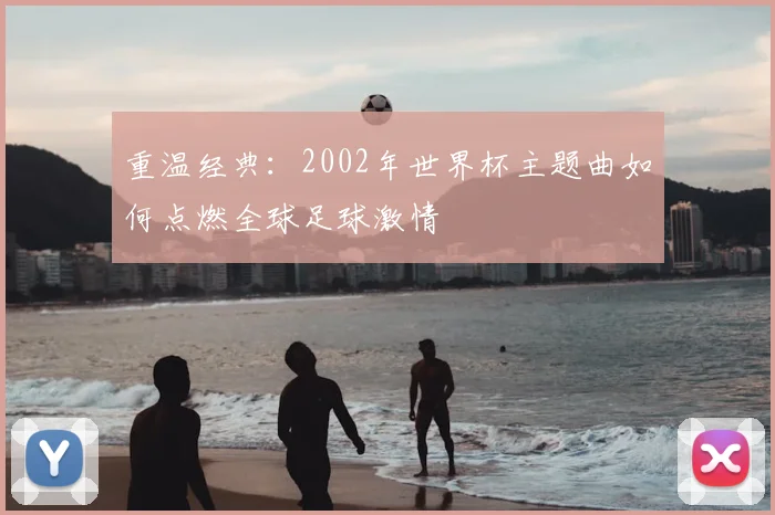 重温经典：2002年世界杯主题曲如何点燃全球足球激情