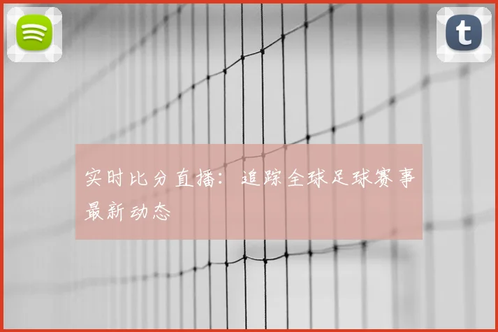 实时比分直播：追踪全球足球赛事最新动态