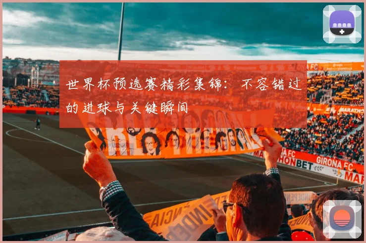 世界杯预选赛精彩集锦：不容错过的进球与关键瞬间