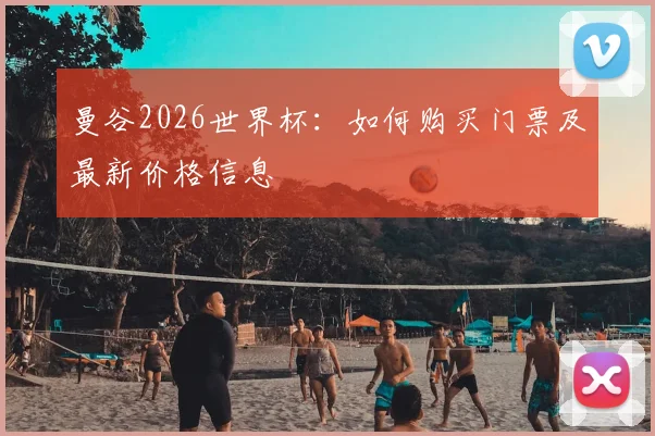 曼谷2026世界杯：如何购买门票及最新价格信息