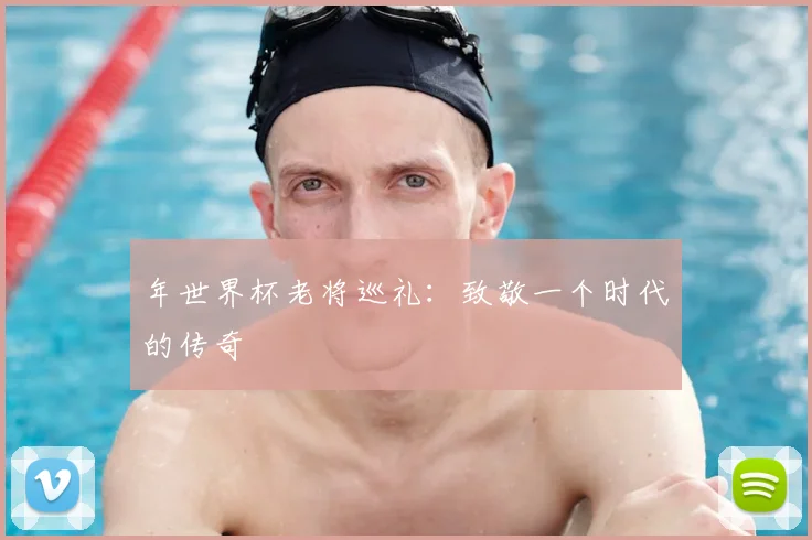 年世界杯老将巡礼：致敬一个时代的传奇
